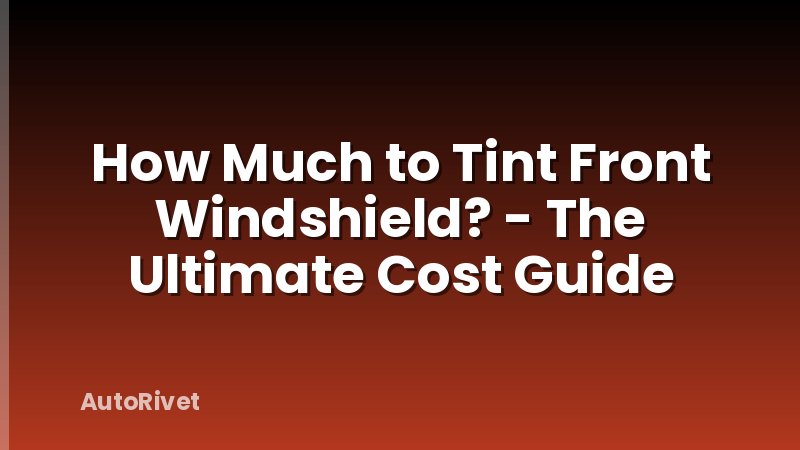 How Much to Tint Front Windshield? - The Ultimate Cost Guide