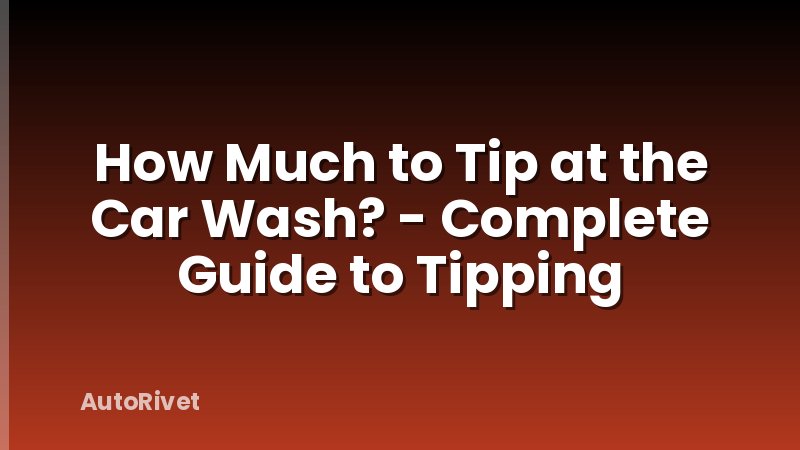 How Much to Tip at the Car Wash? - Complete Guide to Tipping
