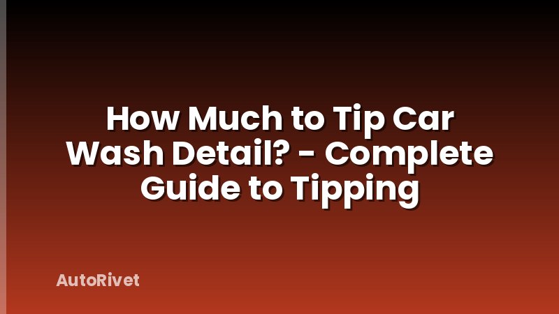 How Much to Tip Car Wash Detail? - Complete Guide to Tipping