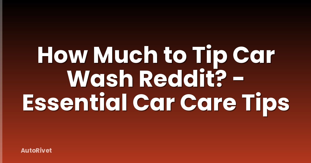 How Much to Tip Car Wash Reddit? - Essential Car Care Tips