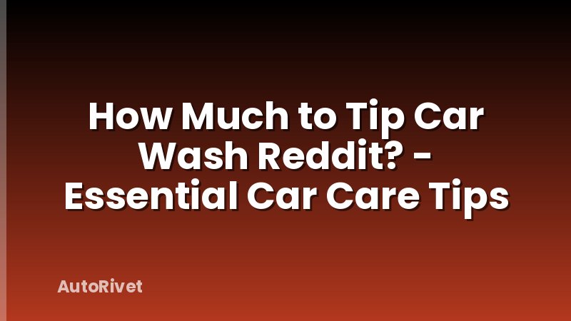 How Much to Tip Car Wash Reddit? - Essential Car Care Tips