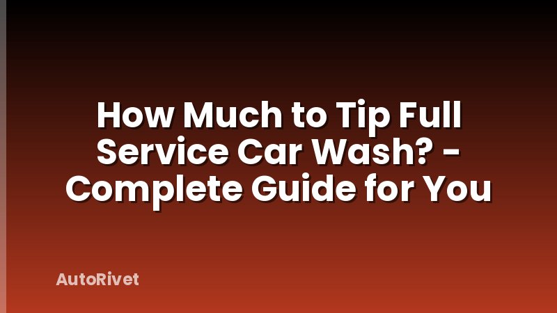How Much to Tip Full Service Car Wash? - Complete Guide for You