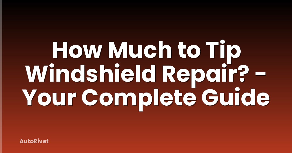 How Much to Tip Windshield Repair? - Your Complete Guide