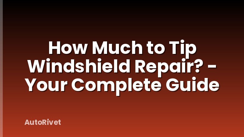 How Much to Tip Windshield Repair? - Your Complete Guide