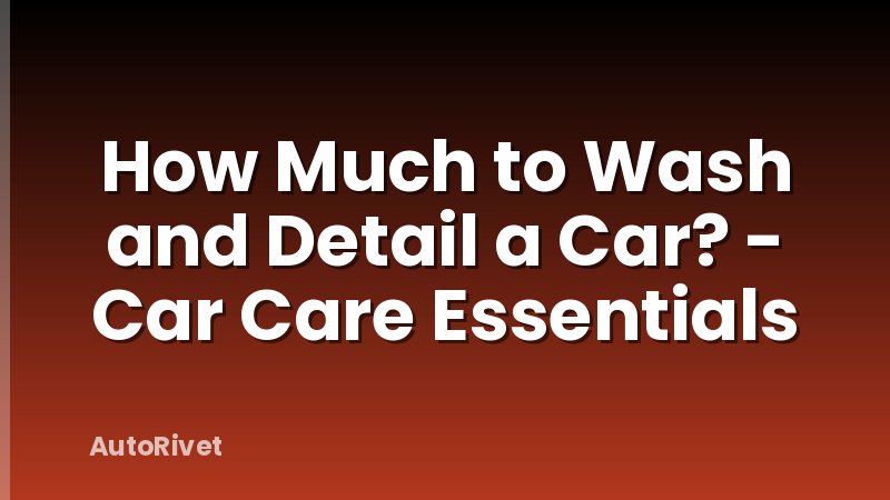 How Much to Wash and Detail a Car? - Car Care Essentials