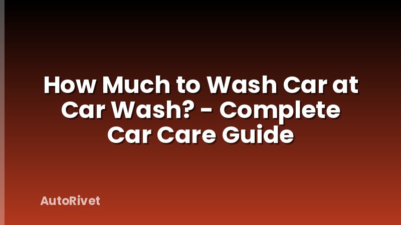 How Much to Wash Car at Car Wash? - Complete Car Care Guide