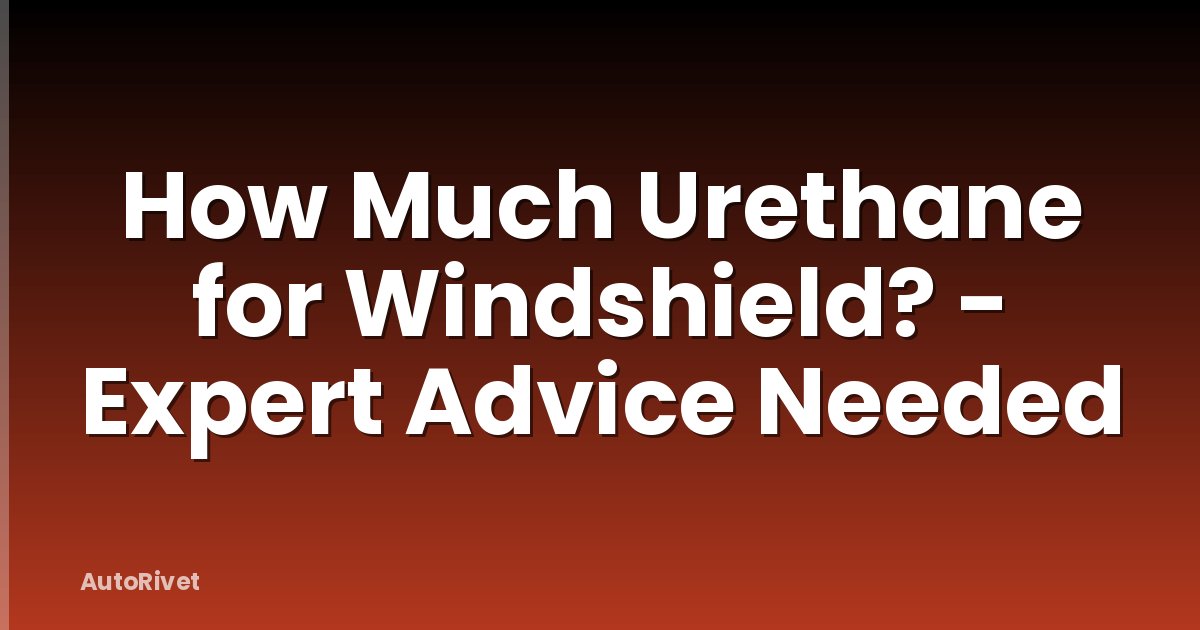 How Much Urethane for Windshield? - Expert Advice Needed