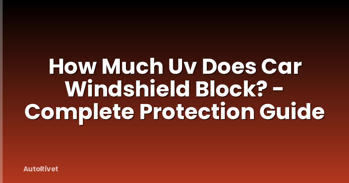 How Much Uv Does Car Windshield Block? - Complete Protection Guide