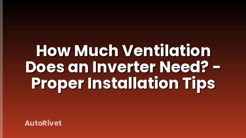 How Much Ventilation Does an Inverter Need? - Proper Installation Tips