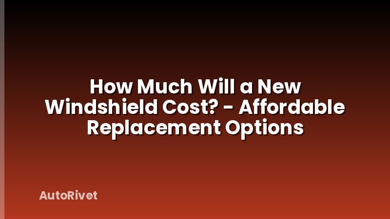 How Much Will a New Windshield Cost? - Affordable Replacement Options