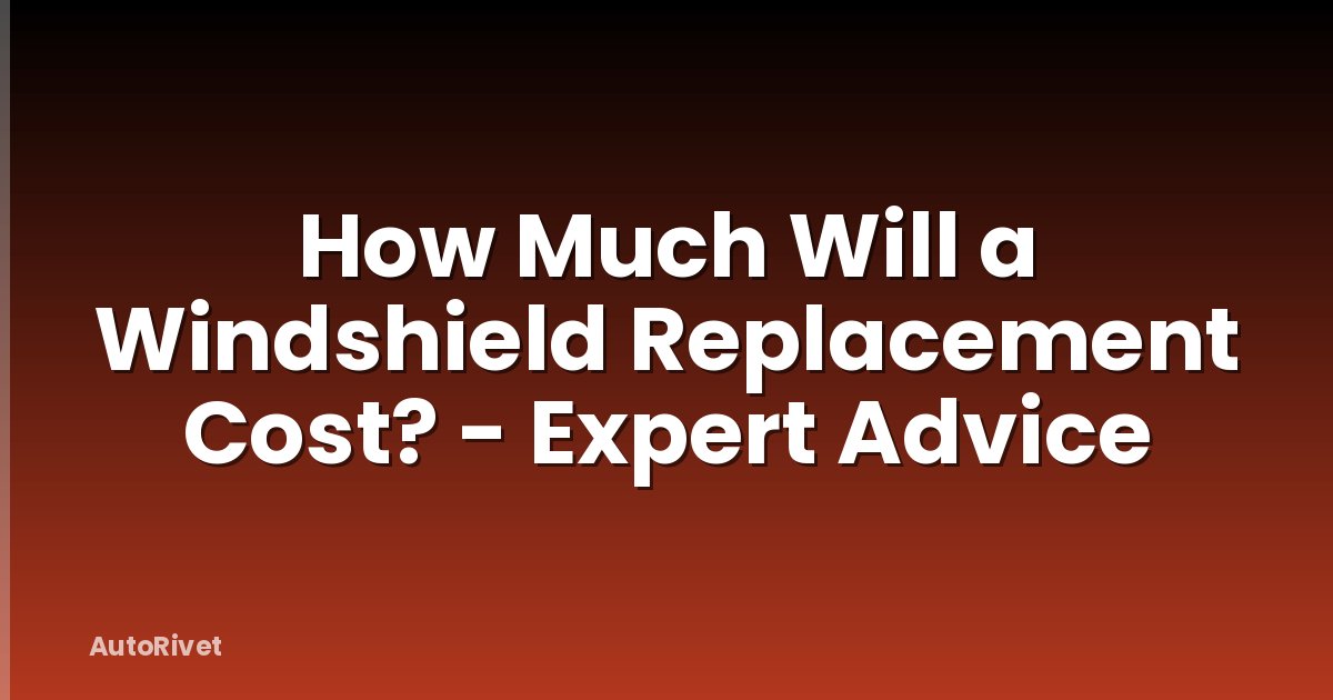 How Much Will a Windshield Replacement Cost? - Expert Advice