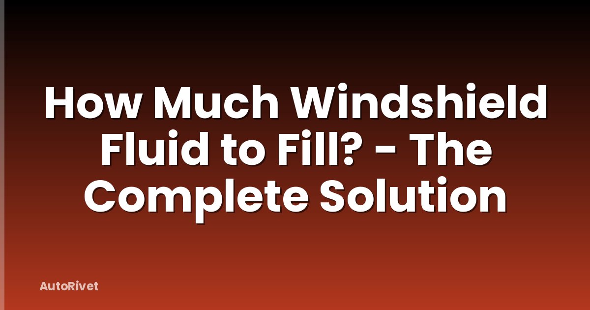 How Much Windshield Fluid to Fill? - The Complete Solution
