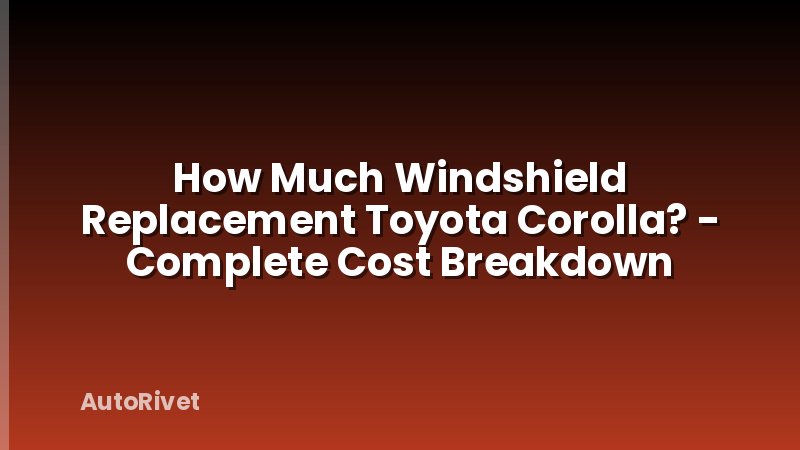 How Much Windshield Replacement Toyota Corolla? - Complete Cost Breakdown