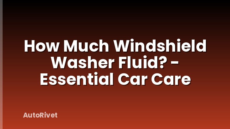 How Much Windshield Washer Fluid? - Essential Car Care