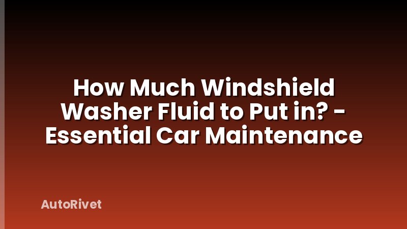 How Much Windshield Washer Fluid to Put in? - Essential Car Maintenance