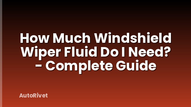 How Much Windshield Wiper Fluid Do I Need? - Complete Guide