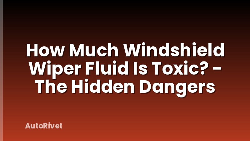 How Much Windshield Wiper Fluid Is Toxic? - The Hidden Dangers