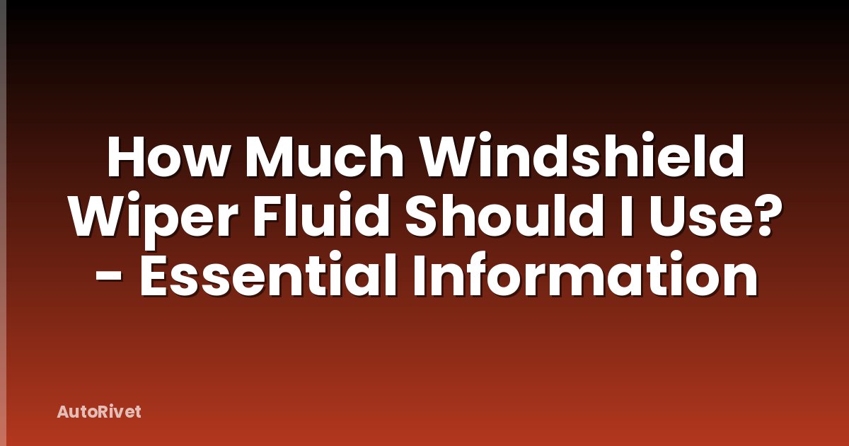 How Much Windshield Wiper Fluid Should I Use? - Essential Information