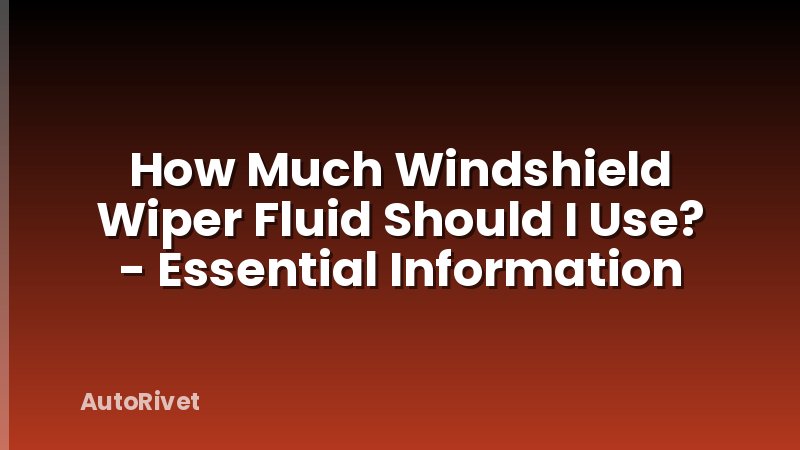 How Much Windshield Wiper Fluid Should I Use? - Essential Information
