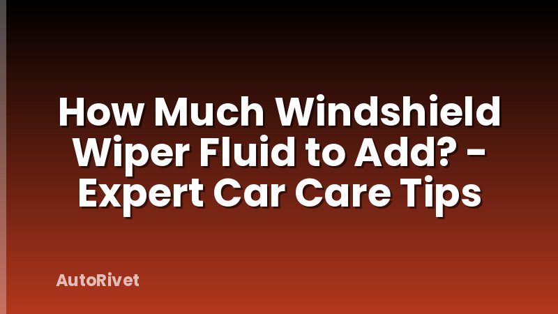 How Much Windshield Wiper Fluid to Add? - Expert Car Care Tips