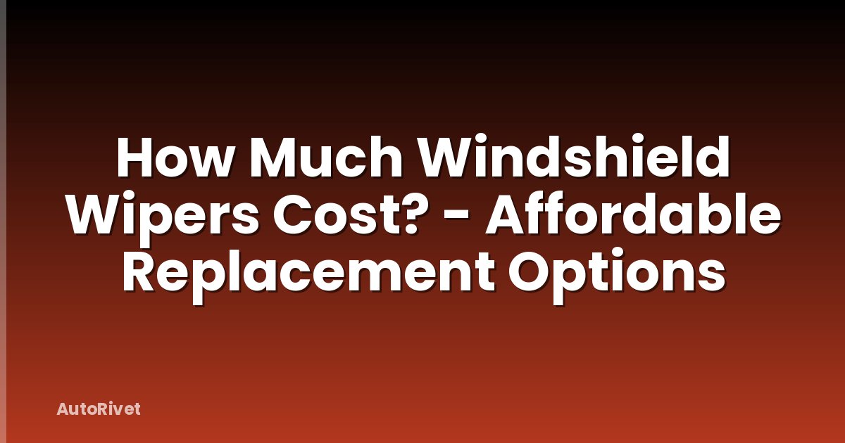 How Much Windshield Wipers Cost? - Affordable Replacement Options