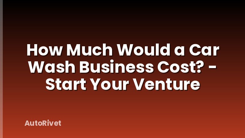 How Much Would a Car Wash Business Cost? - Start Your Venture