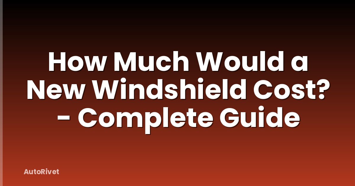 How Much Would a New Windshield Cost? - Complete Guide