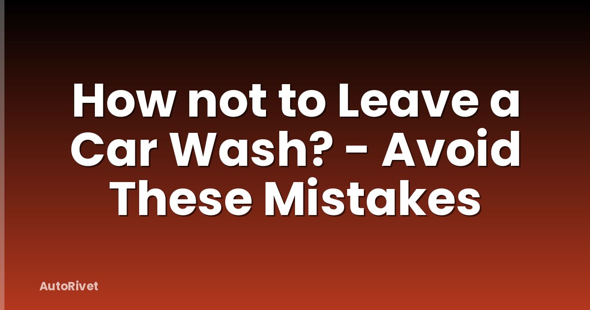 How not to Leave a Car Wash? - Avoid These Mistakes