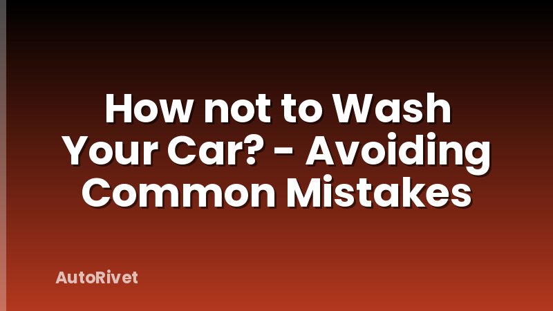 How not to Wash Your Car? - Avoiding Common Mistakes