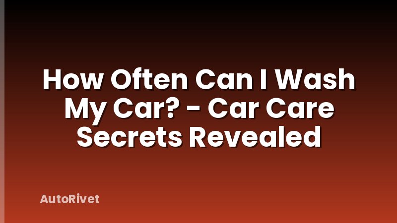 How Often Can I Wash My Car? - Car Care Secrets Revealed