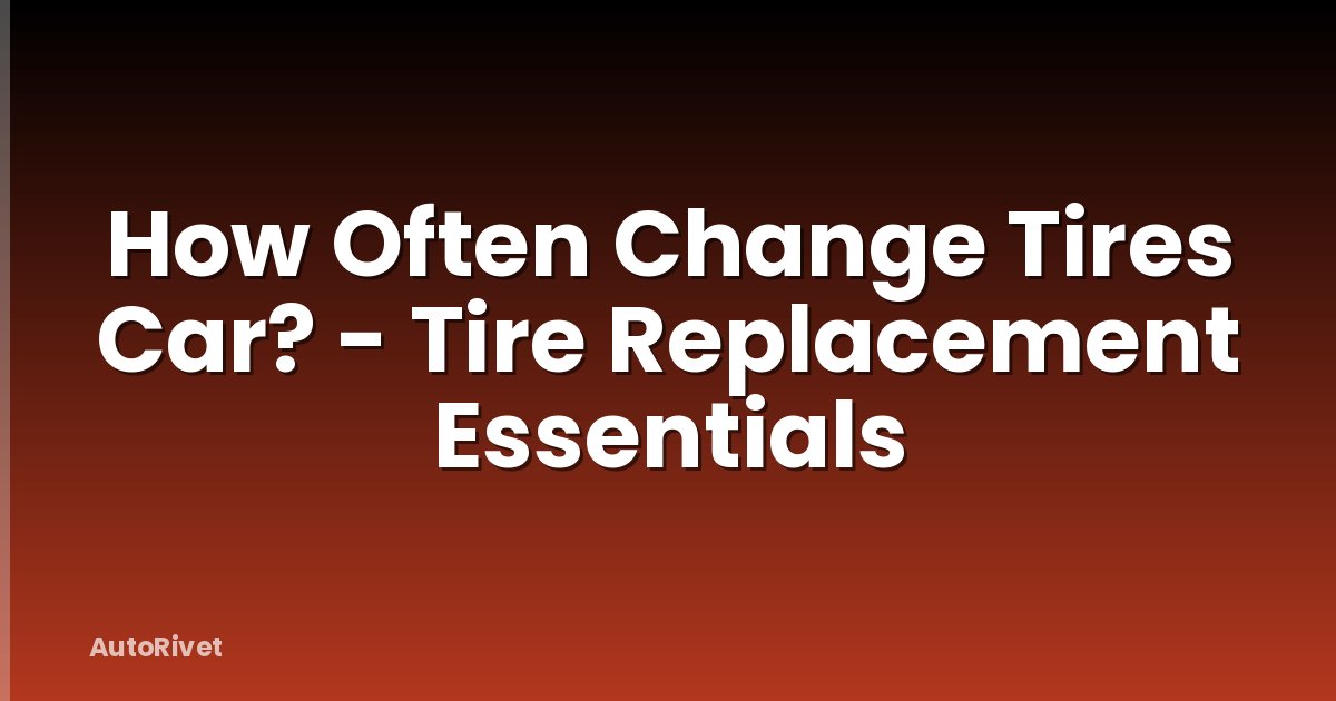 How Often Change Tires Car? - Tire Replacement Essentials