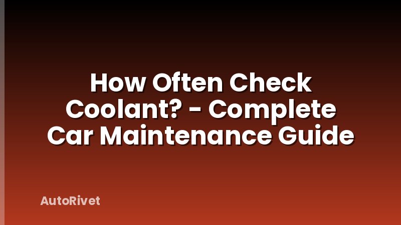 How Often Check Coolant? - Complete Car Maintenance Guide