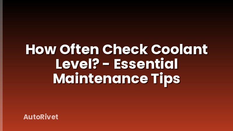 How Often Check Coolant Level? - Essential Maintenance Tips