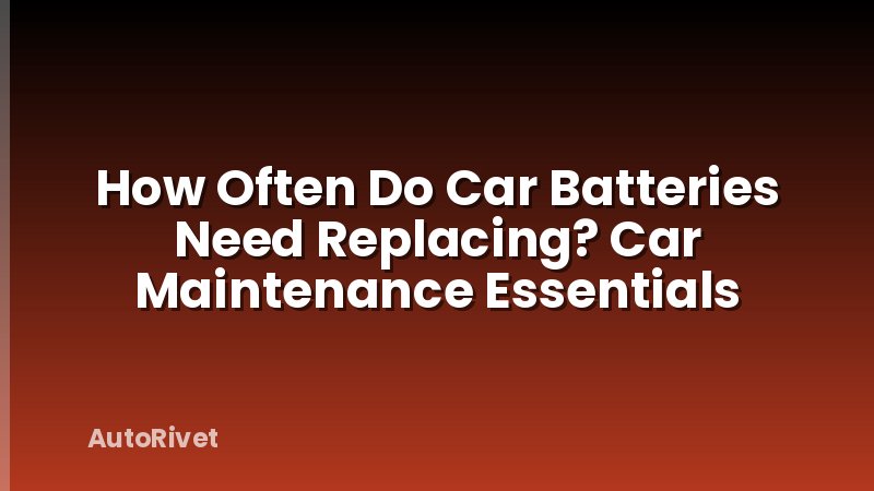 How Often Do Car Batteries Need Replacing? Car Maintenance Essentials