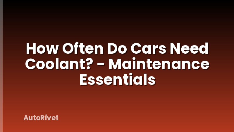 How Often Do Cars Need Coolant? - Maintenance Essentials