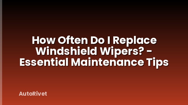 How Often Do I Replace Windshield Wipers? - Essential Maintenance Tips