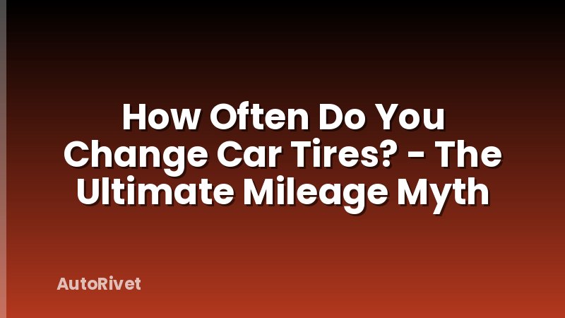 How Often Do You Change Car Tires? - The Ultimate Mileage Myth