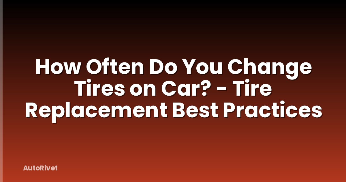 How Often Do You Change Tires on Car? - Tire Replacement Best Practices