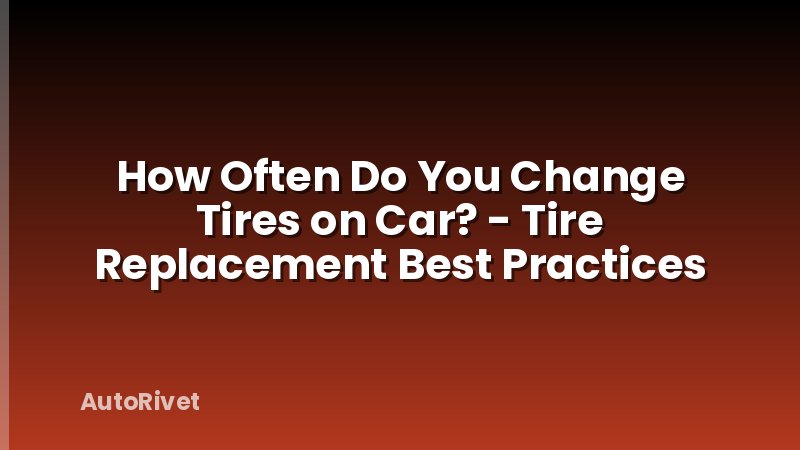 How Often Do You Change Tires on Car? - Tire Replacement Best Practices