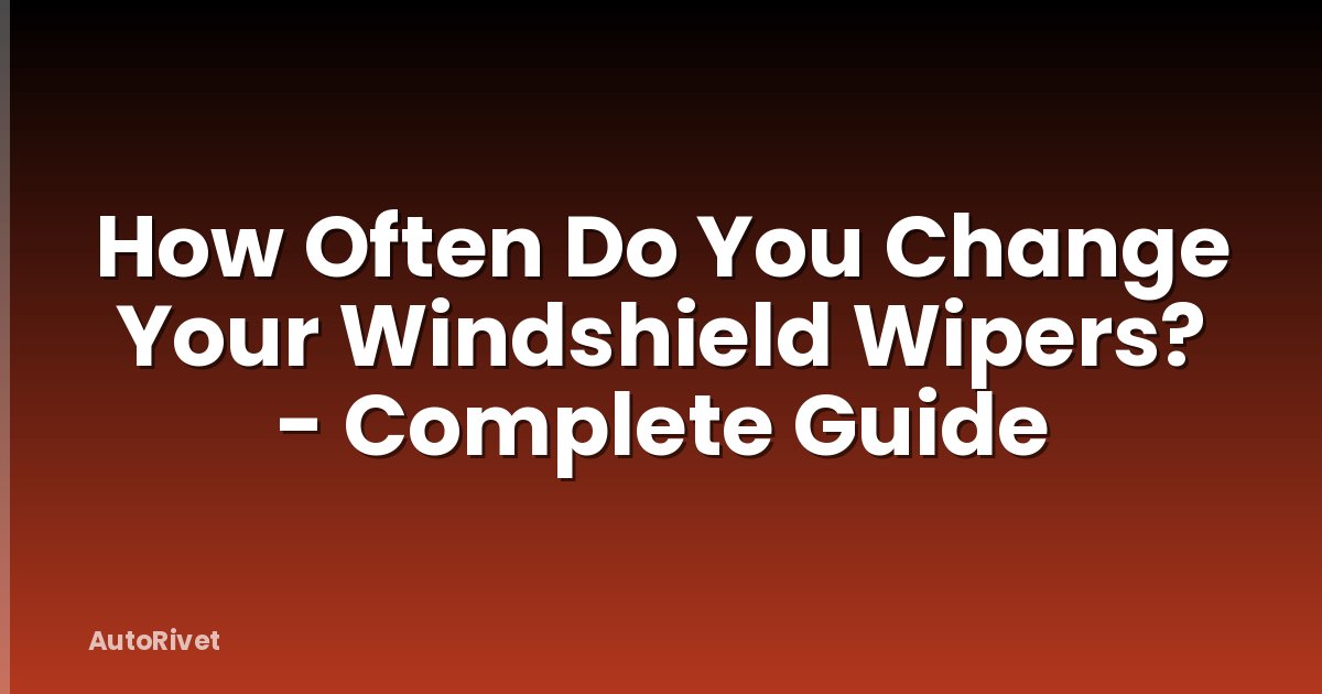How Often Do You Change Your Windshield Wipers? - Complete Guide