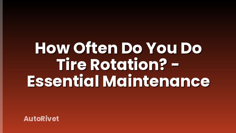 How Often Do You Do Tire Rotation? - Essential Maintenance
