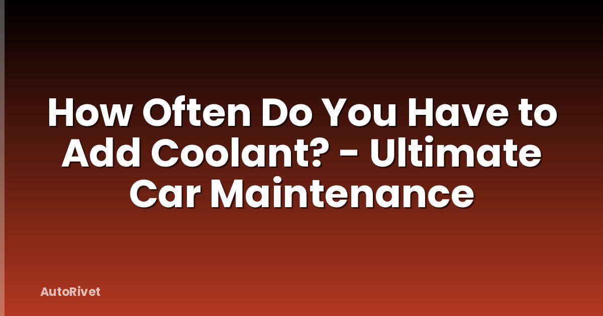 How Often Do You Have to Add Coolant? - Ultimate Car Maintenance