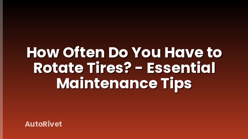 How Often Do You Have to Rotate Tires? - Essential Maintenance Tips