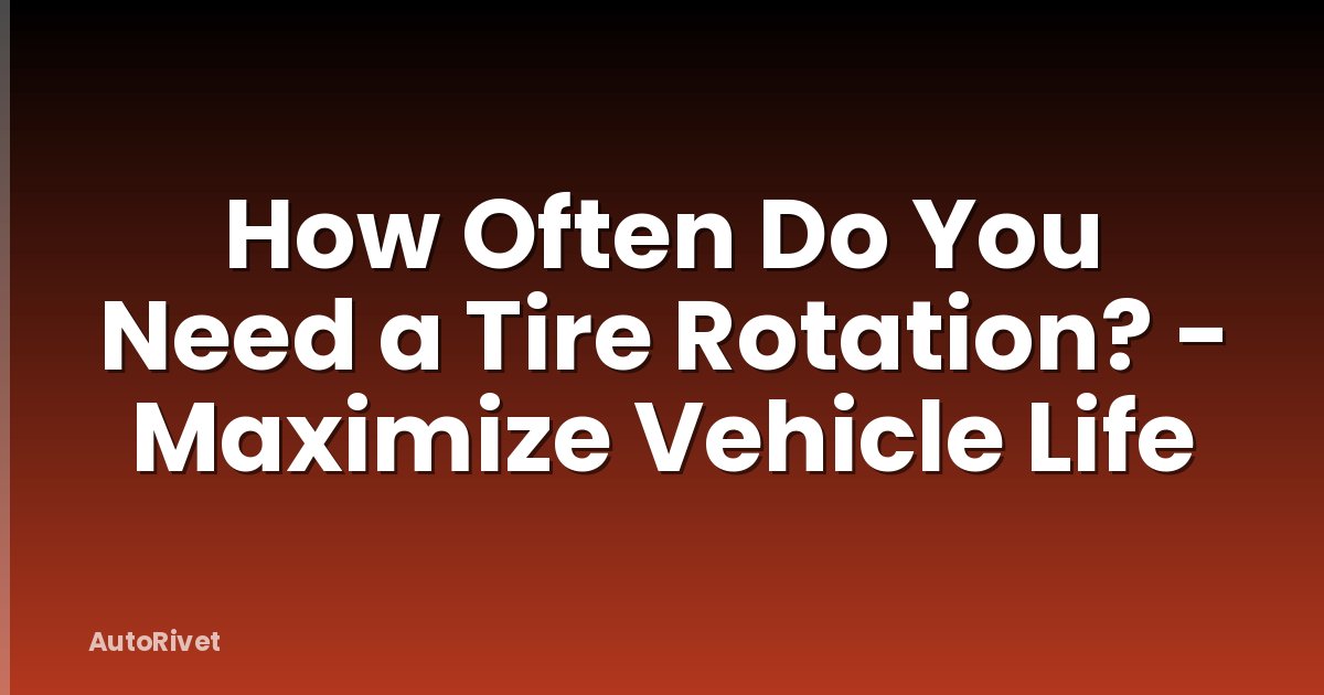 How Often Do You Need a Tire Rotation? - Maximize Vehicle Life