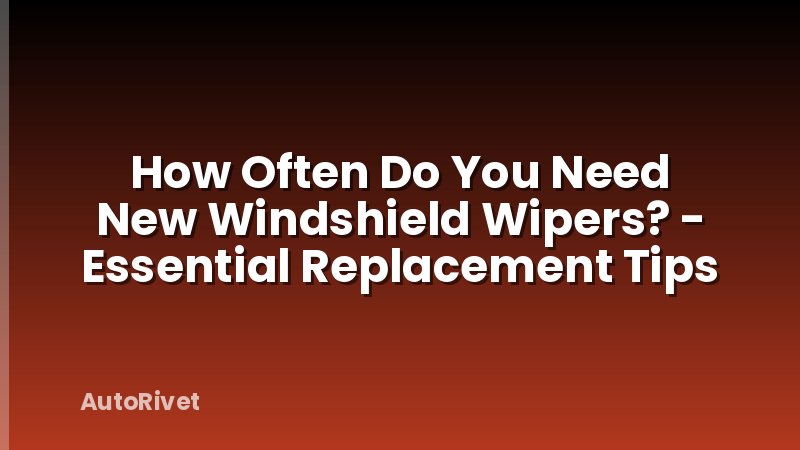 How Often Do You Need New Windshield Wipers? - Essential Replacement Tips