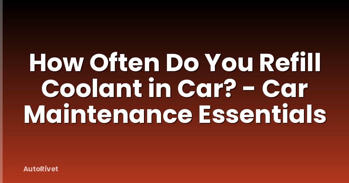 How Often Do You Refill Coolant in Car? - Car Maintenance Essentials