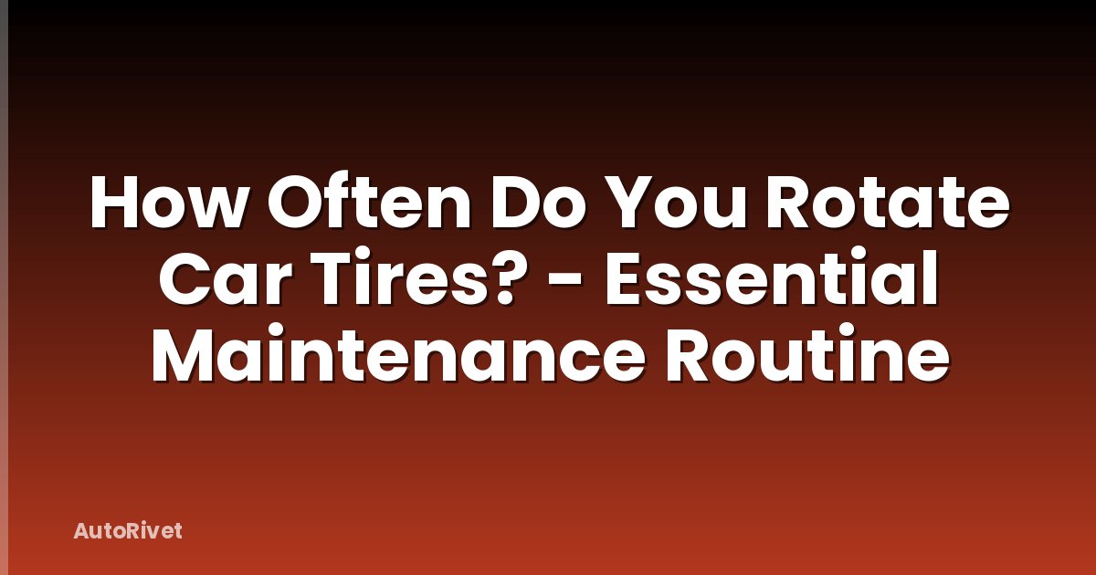 How Often Do You Rotate Car Tires? - Essential Maintenance Routine