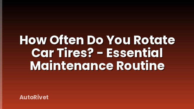How Often Do You Rotate Car Tires? - Essential Maintenance Routine