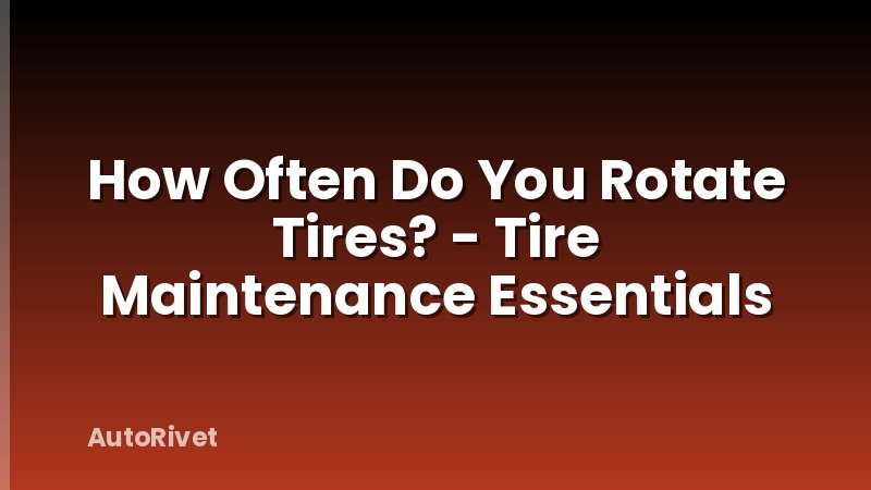 How Often Do You Rotate Tires? - Tire Maintenance Essentials