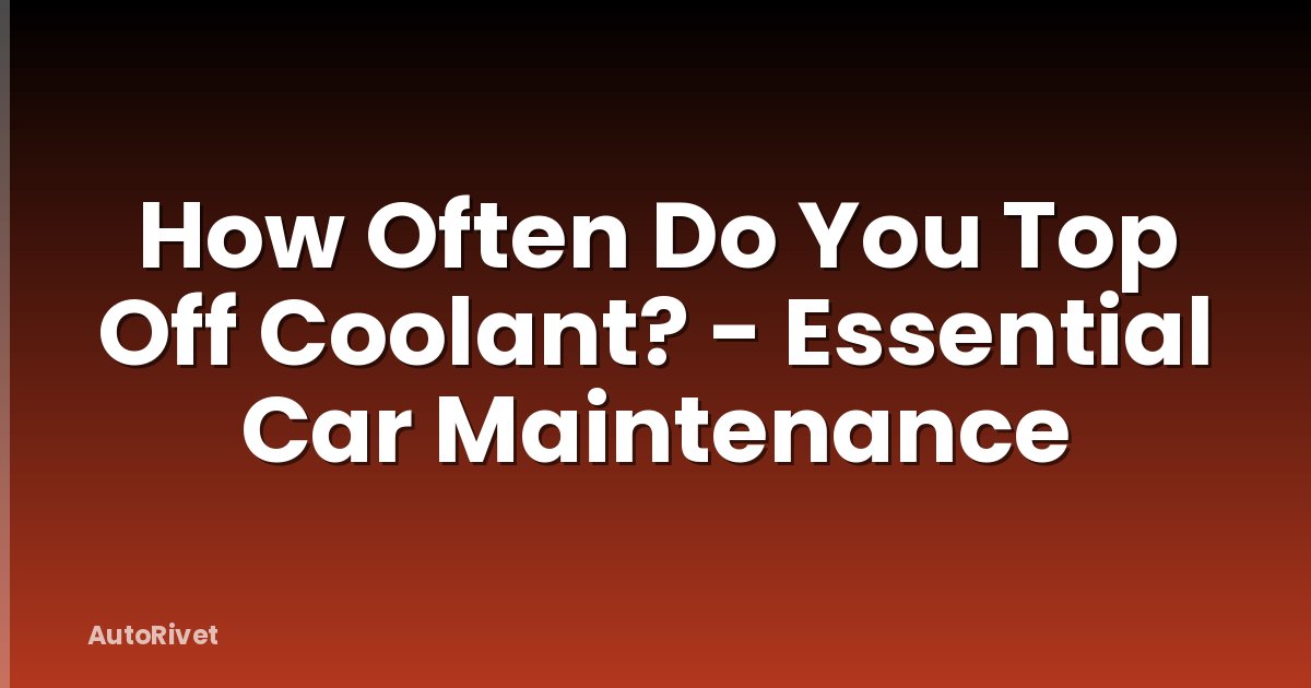 How Often Do You Top Off Coolant? - Essential Car Maintenance